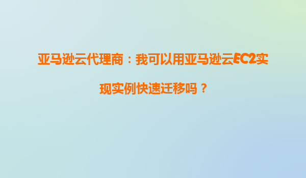 亚马逊云代理商：我可以用亚马逊云EC2实现实例快速迁移吗？