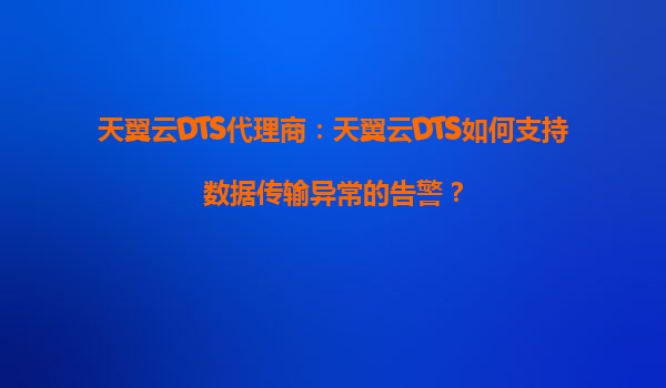 天翼云DTS代理商：天翼云DTS如何支持数据传输异常的告警？