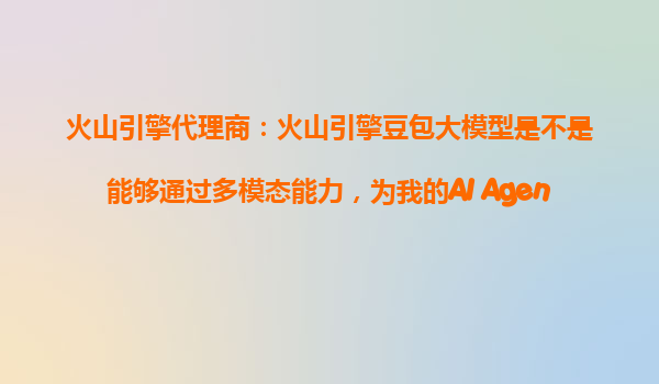 火山引擎代理商：火山引擎豆包大模型是不是能够通过多模态能力，为我的AI Agent提供更强的行动力？