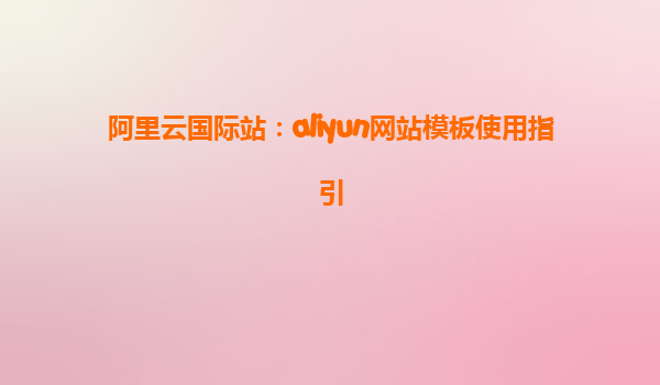 阿里云国际站：aliyun网站模板使用指引