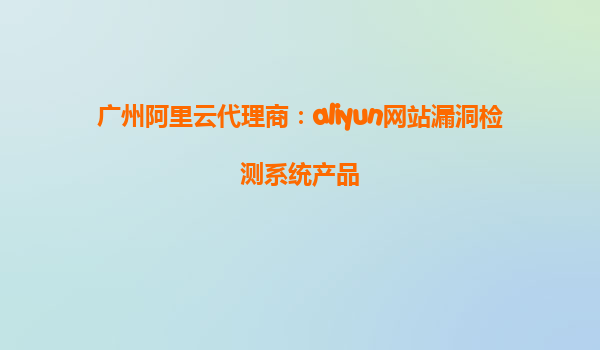 广州阿里云代理商：aliyun网站漏洞检测系统产品