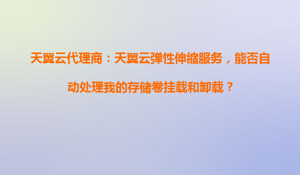 天翼云代理商：天翼云弹性伸缩服务，能否自动处理我的存储卷挂载和卸载？