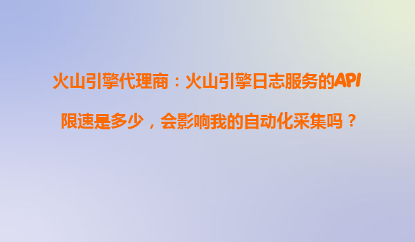 火山引擎代理商：火山引擎日志服务的API限速是多少，会影响我的自动化采集吗？