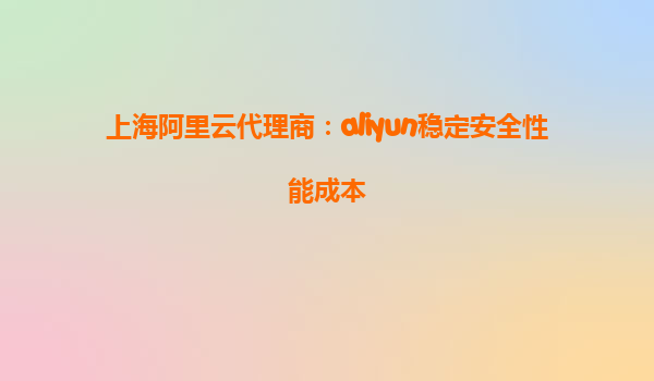 上海阿里云代理商：aliyun稳定安全性能成本