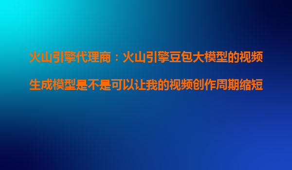 火山引擎代理商：火山引擎豆包大模型的视频生成模型是不是可以让我的视频创作周期缩短至分钟级？