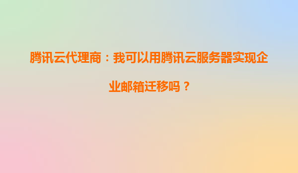 腾讯云代理商：我可以用腾讯云服务器实现企业邮箱迁移吗？