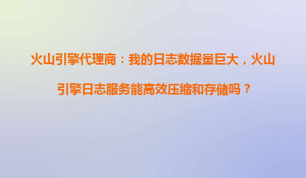 火山引擎代理商：我的日志数据量巨大，火山引擎日志服务能高效压缩和存储吗？