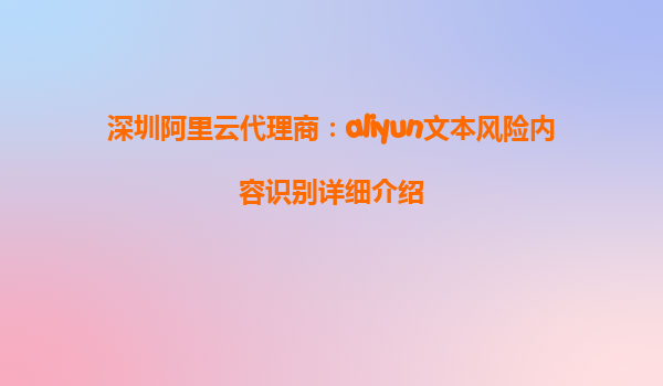 深圳阿里云代理商：aliyun文本风险内容识别详细介绍