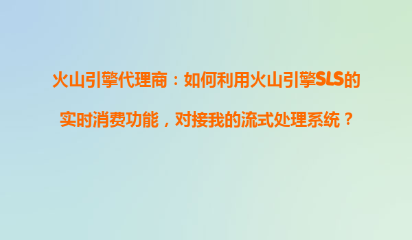火山引擎代理商：如何利用火山引擎SLS的实时消费功能，对接我的流式处理系统？