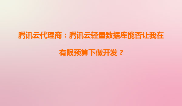 腾讯云代理商：腾讯云轻量数据库能否让我在有限预算下做开发？