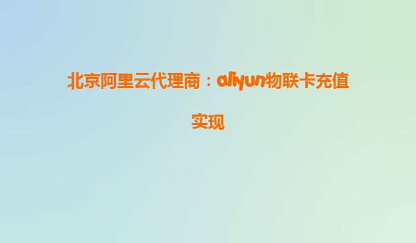 北京阿里云代理商：aliyun物联卡充值实现