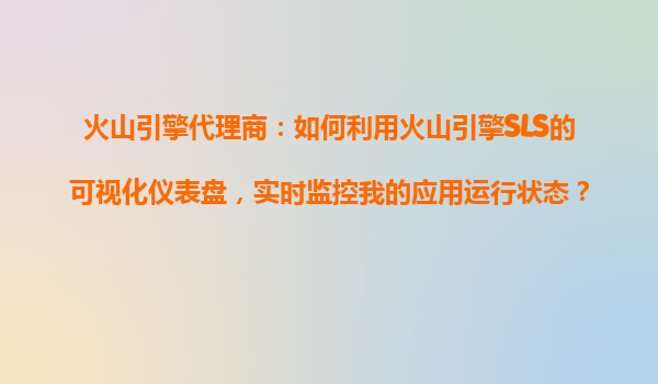 火山引擎代理商：如何利用火山引擎SLS的可视化仪表盘，实时监控我的应用运行状态？