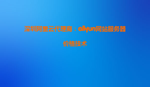 深圳阿里云代理商：aliyun网站服务器价格技术
