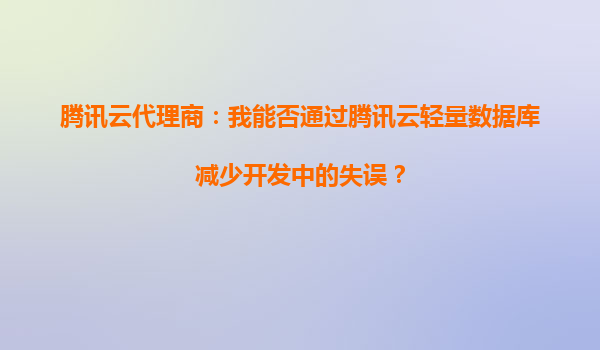 腾讯云代理商：我能否通过腾讯云轻量数据库减少开发中的失误？