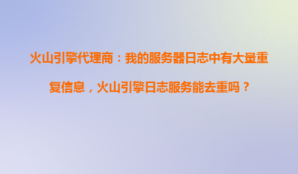 火山引擎代理商：我的服务器日志中有大量重复信息，火山引擎日志服务能去重吗？