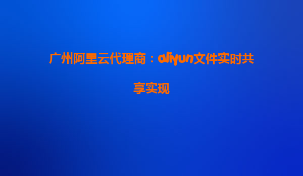 广州阿里云代理商：aliyun文件实时共享实现