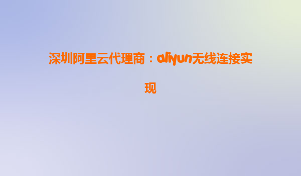 深圳阿里云代理商：aliyun无线连接实现