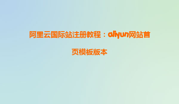 阿里云国际站注册教程：aliyun网站首页模板版本