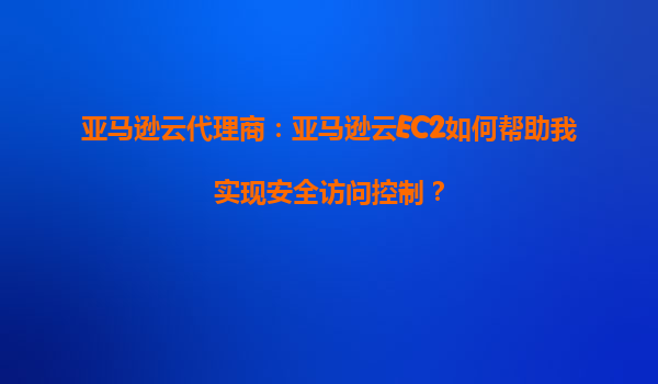 亚马逊云代理商：亚马逊云EC2如何帮助我实现安全访问控制？
