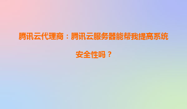 腾讯云代理商：腾讯云服务器能帮我提高系统安全性吗？