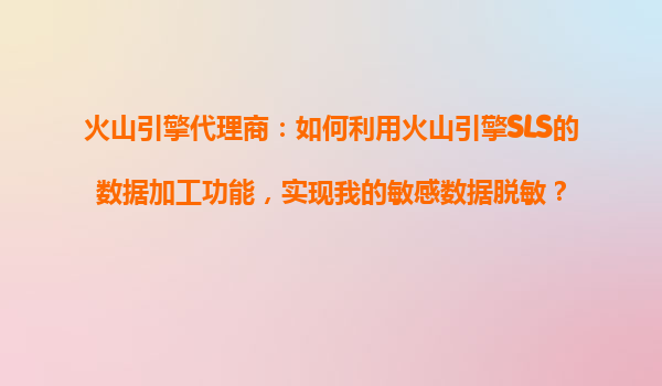火山引擎代理商：如何利用火山引擎SLS的数据加工功能，实现我的敏感数据脱敏？