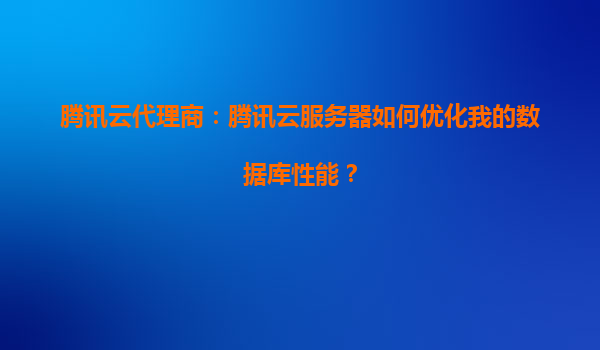 腾讯云代理商：腾讯云服务器如何优化我的数据库性能？