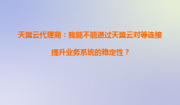 天翼云代理商：我能不能通过天翼云对等连接提升业务系统的稳定性？