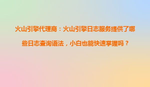 火山引擎代理商：火山引擎日志服务提供了哪些日志查询语法，小白也能快速掌握吗？