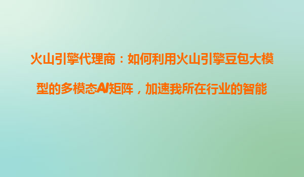 火山引擎代理商：如何利用火山引擎豆包大模型的多模态AI矩阵，加速我所在行业的智能化进程？