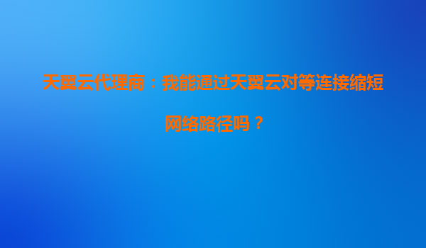天翼云代理商：我能通过天翼云对等连接缩短网络路径吗？