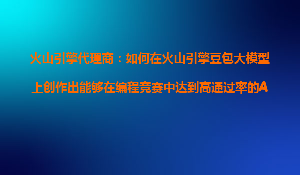 火山引擎代理商：如何在火山引擎豆包大模型上创作出能够在编程竞赛中达到高通过率的AI产品？