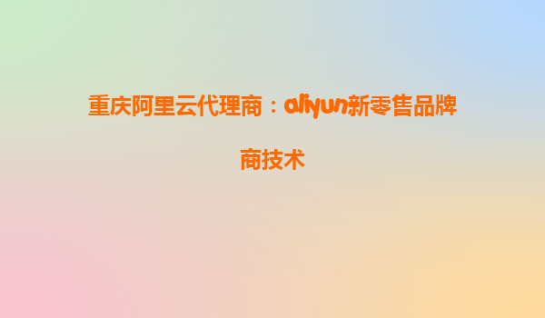 重庆阿里云代理商：aliyun新零售品牌商技术