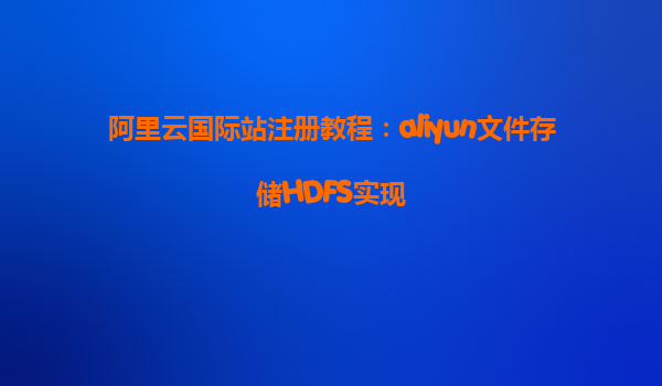 阿里云国际站注册教程：aliyun文件存储HDFS实现