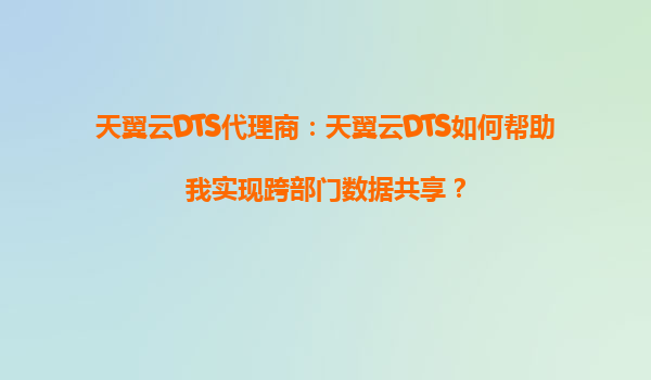 天翼云DTS代理商：天翼云DTS如何帮助我实现跨部门数据共享？