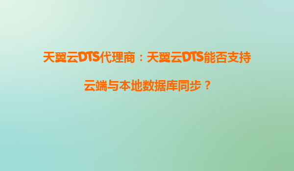 天翼云DTS代理商：天翼云DTS能否支持云端与本地数据库同步？