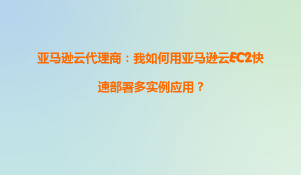 亚马逊云代理商：我如何用亚马逊云EC2快速部署多实例应用？
