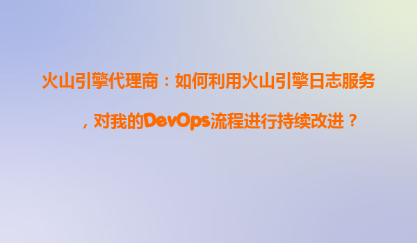 火山引擎代理商：如何利用火山引擎日志服务，对我的DevOps流程进行持续改进？