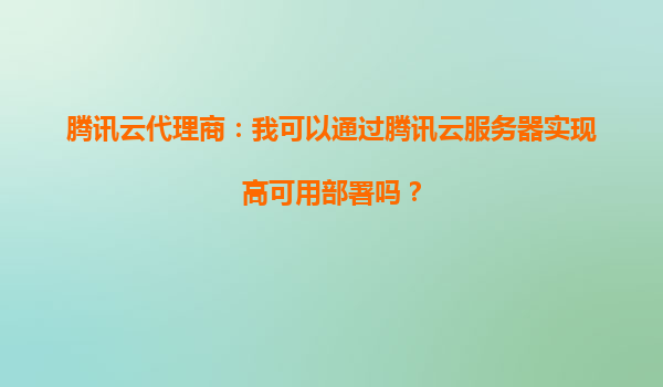 腾讯云代理商：我可以通过腾讯云服务器实现高可用部署吗？