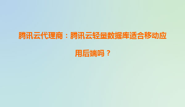 腾讯云代理商：腾讯云轻量数据库适合移动应用后端吗？