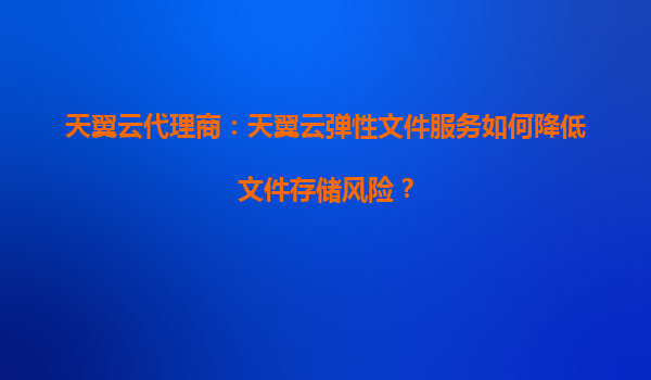 天翼云代理商：天翼云弹性文件服务如何降低文件存储风险？