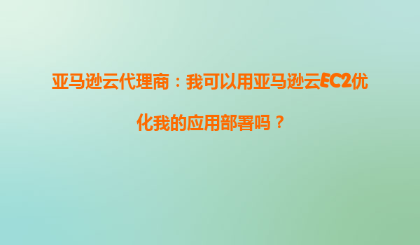 亚马逊云代理商：我可以用亚马逊云EC2优化我的应用部署吗？