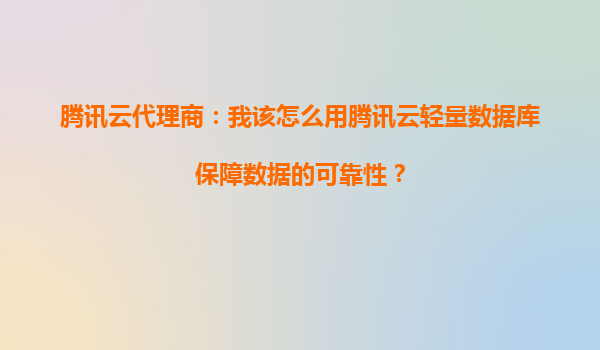 腾讯云代理商：我该怎么用腾讯云轻量数据库保障数据的可靠性？