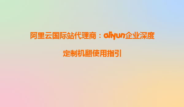 阿里云国际站代理商：aliyun企业深度定制机翻使用指引