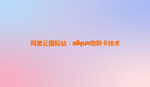 阿里云国际站：aliyun物联卡技术