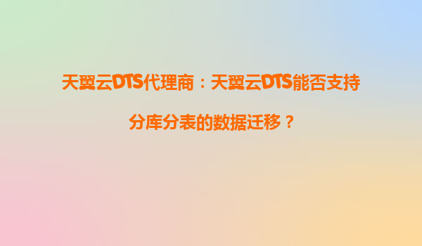 天翼云DTS代理商：天翼云DTS能否支持分库分表的数据迁移？