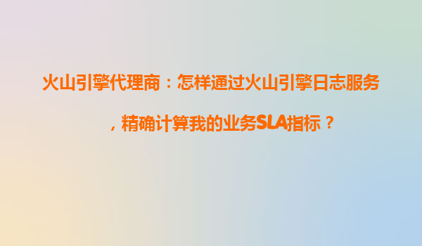 火山引擎代理商：怎样通过火山引擎日志服务，精确计算我的业务SLA指标？