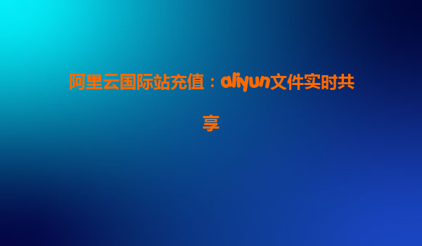 阿里云国际站充值：aliyun文件实时共享