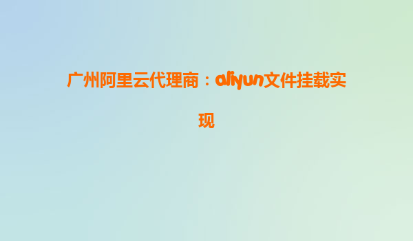 广州阿里云代理商：aliyun文件挂载实现