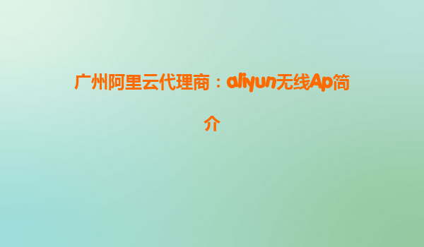 广州阿里云代理商：aliyun无线Ap简介
