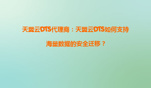 天翼云DTS代理商：天翼云DTS如何支持海量数据的安全迁移？